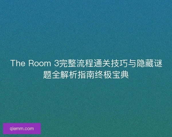 The Room 3完整流程通关技巧与隐藏谜题全解析指南终极宝典