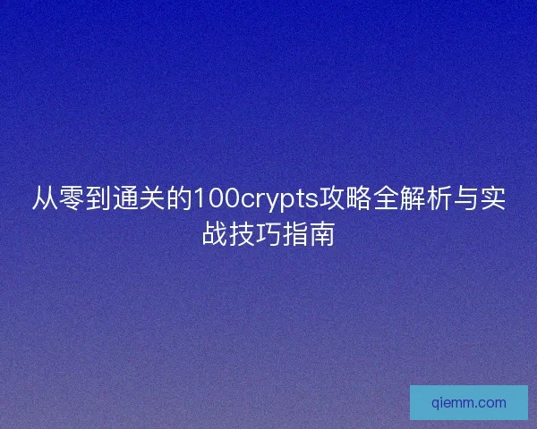 从零到通关的100crypts攻略全解析与实战技巧指南