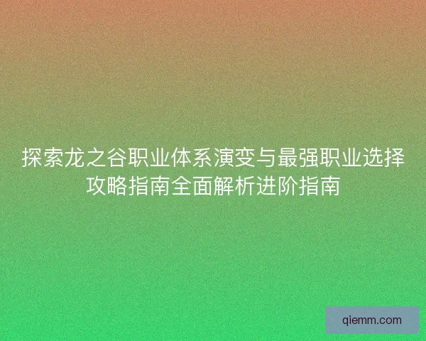 探索龙之谷职业体系演变与最强职业选择攻略指南全面解析进阶指南