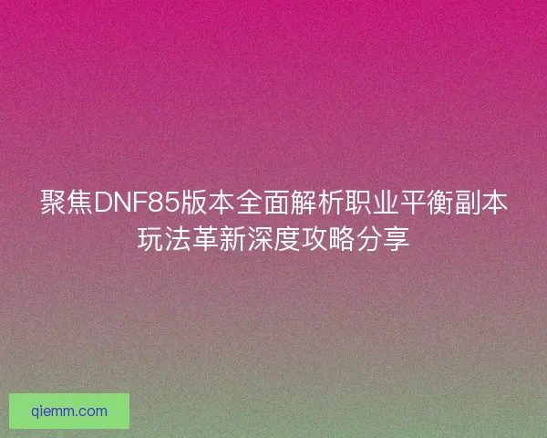聚焦DNF85版本全面解析职业平衡副本玩法革新深度攻略分享
