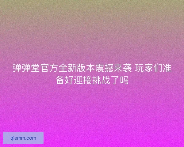 弹弹堂官方全新版本震撼来袭 玩家们准备好迎接挑战了吗