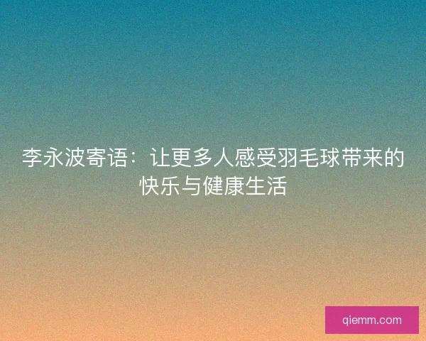 李永波寄语：让更多人感受羽毛球带来的快乐与健康生活