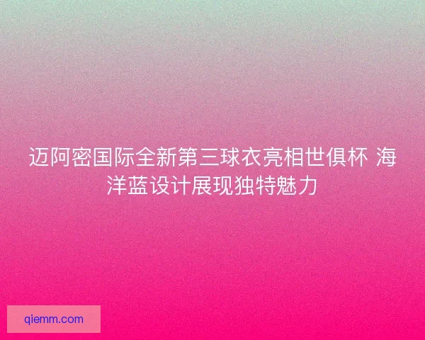 迈阿密国际全新第三球衣亮相世俱杯 海洋蓝设计展现独特魅力