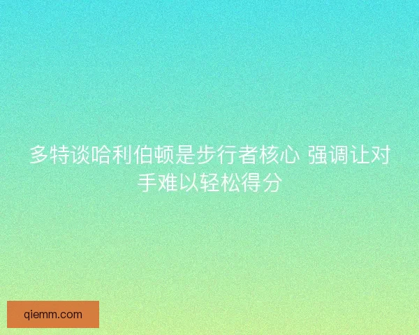 多特谈哈利伯顿是步行者核心 强调让对手难以轻松得分