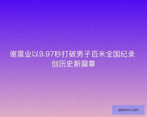 谢震业以9.97秒打破男子百米全国纪录 创历史新篇章