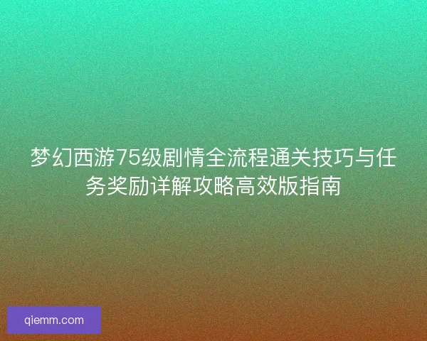 梦幻西游75级剧情全流程通关技巧与任务奖励详解攻略高效版指南