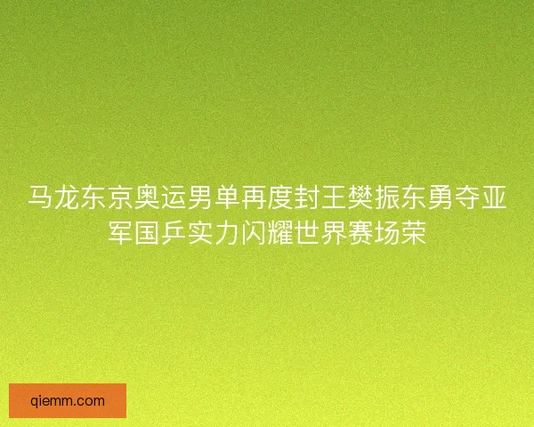 马龙东京奥运男单再度封王樊振东勇夺亚军国乒实力闪耀世界赛场荣