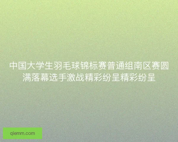 中国大学生羽毛球锦标赛普通组南区赛圆满落幕选手激战精彩纷呈精彩纷呈