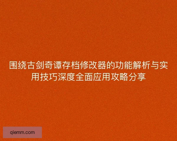 围绕古剑奇谭存档修改器的功能解析与实用技巧深度全面应用攻略分享