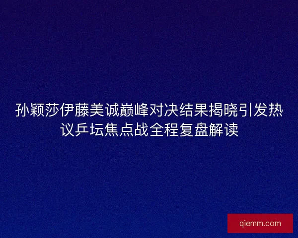 孙颖莎伊藤美诚巅峰对决结果揭晓引发热议乒坛焦点战全程复盘解读