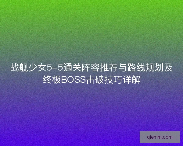 战舰少女5-5通关阵容推荐与路线规划及终极BOSS击破技巧详解