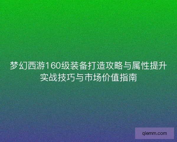 梦幻西游160级装备打造攻略与属性提升实战技巧与市场价值指南