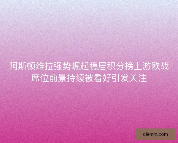 阿斯顿维拉强势崛起稳居积分榜上游欧战席位前景持续被看好引发关注