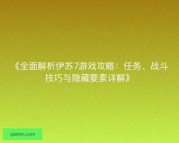 《全面解析伊苏7游戏攻略：任务、战斗技巧与隐藏要素详解》