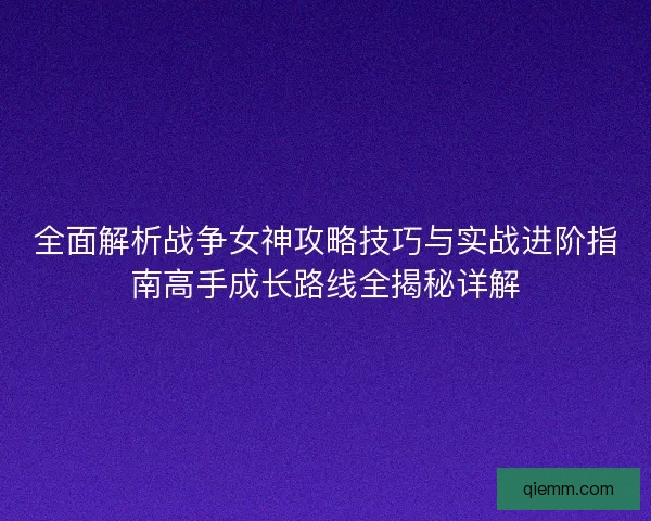 全面解析战争女神攻略技巧与实战进阶指南高手成长路线全揭秘详解