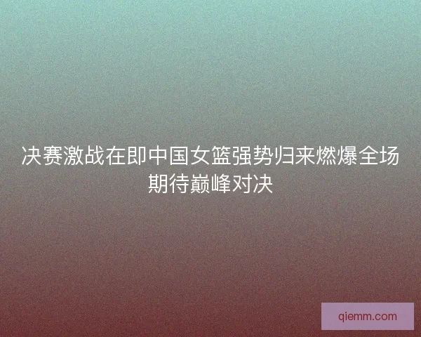 决赛激战在即中国女篮强势归来燃爆全场期待巅峰对决